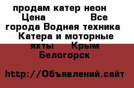 продам катер неон  › Цена ­ 550 000 - Все города Водная техника » Катера и моторные яхты   . Крым,Белогорск